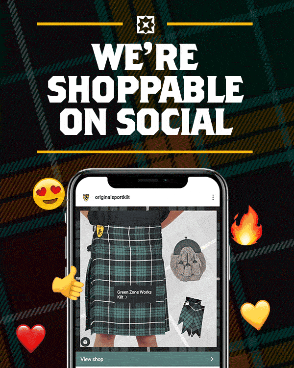 WE’RE SHOPPABLE ON SOCIAL See something you really like on our feed? Now you can shop for Sport Kilts and accessories directly from our Instagram (https://www.instagram.com/originalsportkilt/) and Facebook (https://www.facebook.com/SportKilt) accounts. We’ll be tagging products in the images on our feed, so you can visit our store in one click. Being brave just got a lot more convenient. TRY IT OUT ON FACEBOOK (https://www.facebook.com/SportKilt) TRY IT OUT ON INSTAGRAM (https://www.instagram.com/originalsportkilt/)