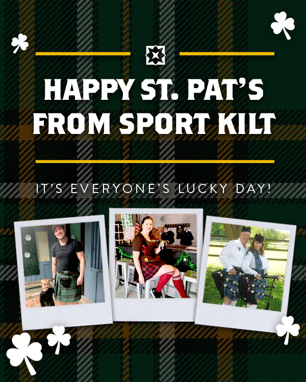 Mar17-NewsletterMain Our favorite day of the year has arrived! As the unofficial outfitter of St. Patrick’s Day, we hope yours is filled with parades, parties and photos to remember the festivities (in case you don’t). Tag us on Instagram @sportkilt with pictures of you wearing your Sport Kilt. Don’t have anything green to wear? Get a head start on next year’s St. Pat’s with our Irish collection. SHOP ST. PAT’S